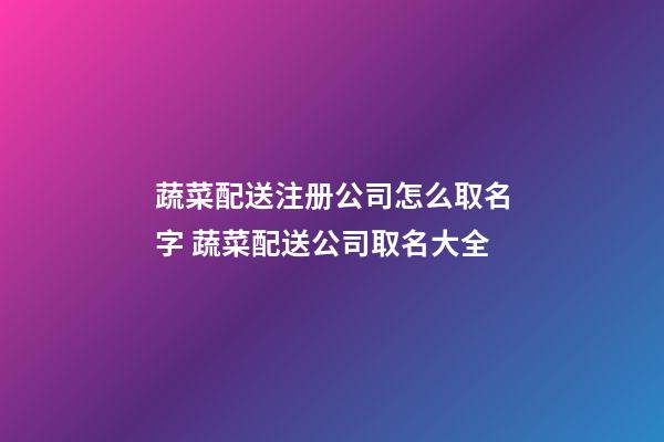 蔬菜配送注册公司怎么取名字 蔬菜配送公司取名大全-第1张-公司起名-玄机派